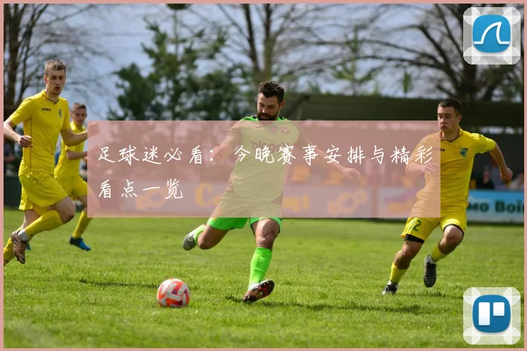 足球迷必看：今晚赛事安排与精彩看点一览