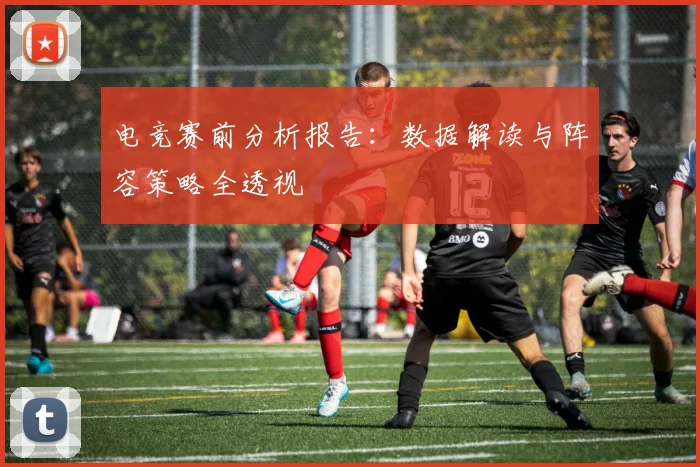 电竞赛前分析报告:数据解读与阵容策略全透视