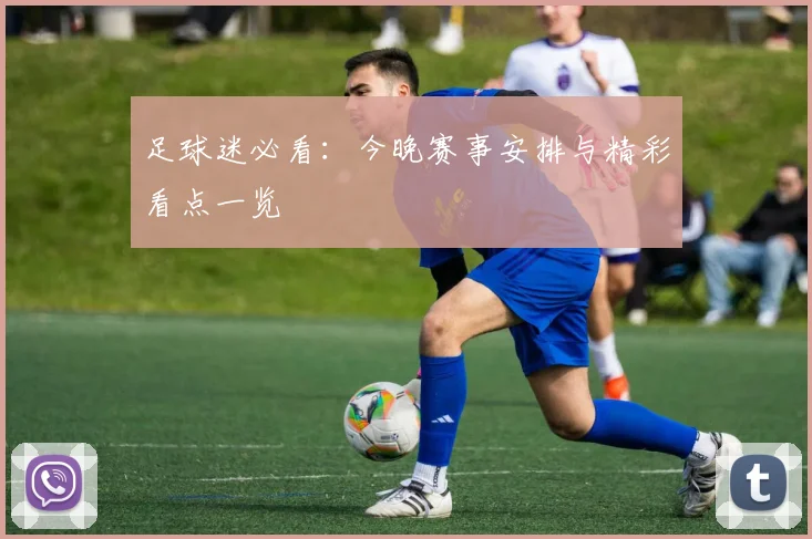 足球迷必看：今晚赛事安排与精彩看点一览