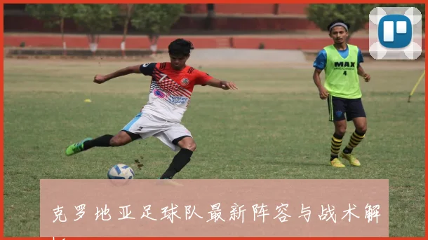 克罗地亚足球队最新阵容与战术解析
