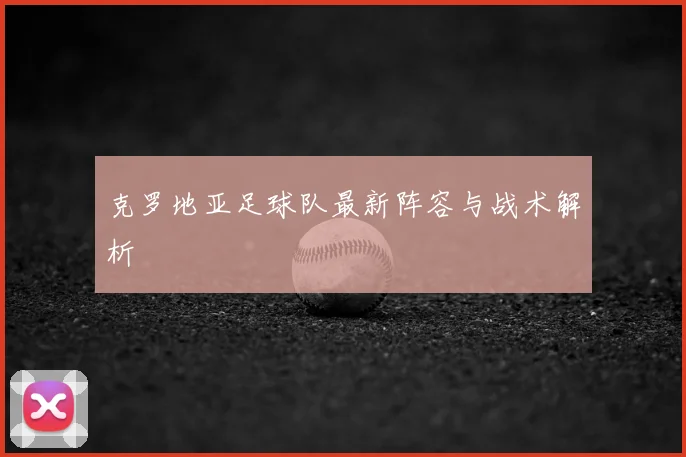 克罗地亚足球队最新阵容与战术解析