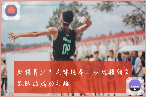 新疆青少年足球培养:从边疆到国家队的成功之路