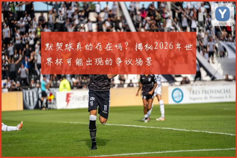 默契球真的存在吗?揭秘2026年世界杯可能出现的争议场景