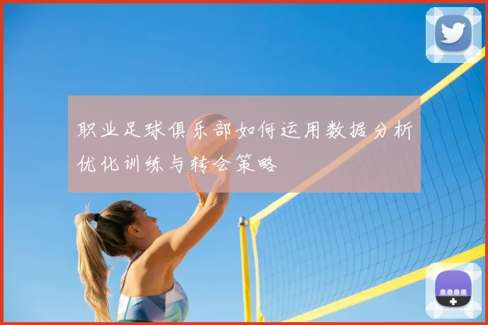 职业足球俱乐部如何运用数据分析优化训练与转会策略