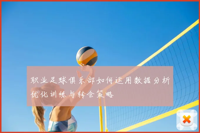 职业足球俱乐部如何运用数据分析优化训练与转会策略
