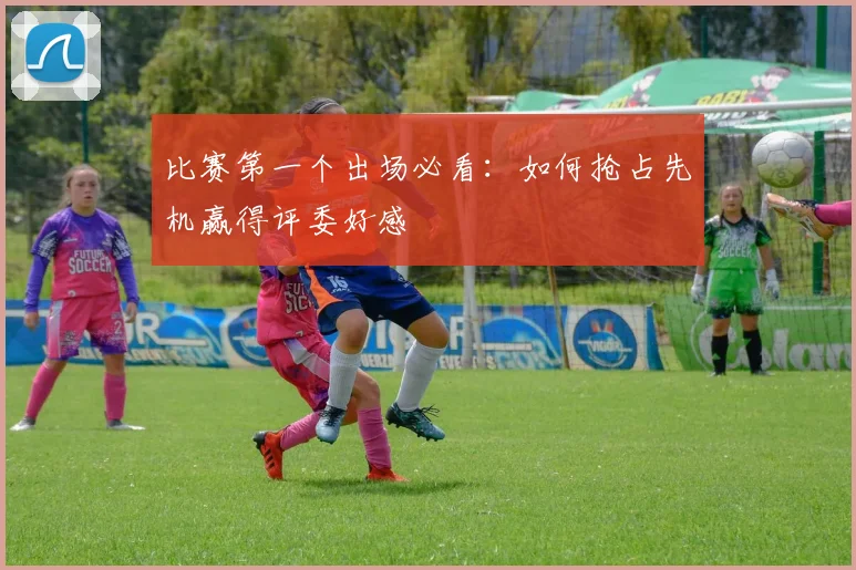 比赛第一个出场必看：如何抢占先机赢得评委好感